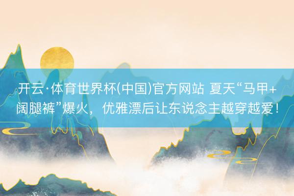 开云·体育世界杯(中国)官方网站 夏天“马甲+阔腿裤”爆火,优雅漂后让东说念主越穿越爱!
