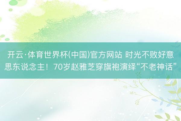 开云·体育世界杯(中国)官方网站 时光不败好意思东说念主!70岁赵雅芝穿旗袍演绎“不老神话”