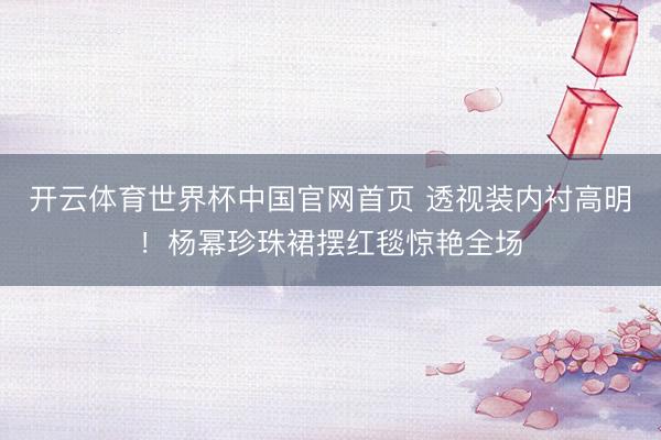 开云体育世界杯中国官网首页 透视装内衬高明!杨幂珍珠裙摆红毯惊艳全场