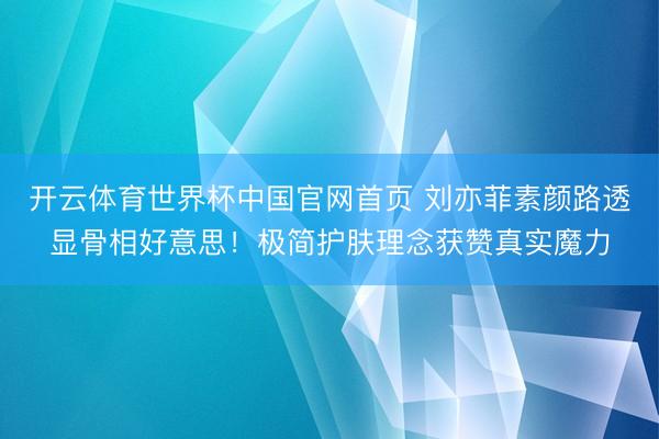 开云体育世界杯中国官网首页 刘亦菲素颜路透显骨相好意思!极简护肤理念获赞真实魔力