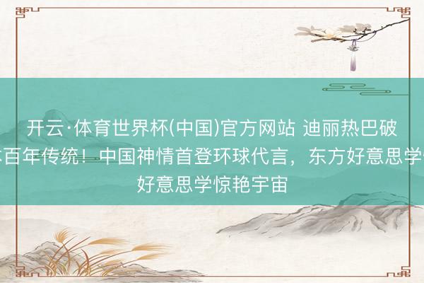 开云·体育世界杯(中国)官方网站 迪丽热巴破冰御木本百年传统!中国神情首登环球代言,东方好意思学惊艳宇宙