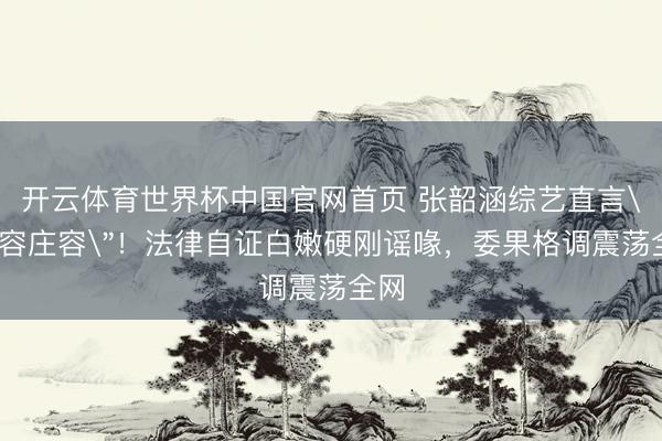 开云体育世界杯中国官网首页 张韶涵综艺直言