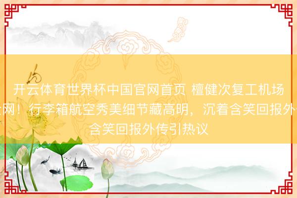 开云体育世界杯中国官网首页 檀健次复工机场照引爆全网!行李箱航空秀美细节藏高明,沉着含笑回报外传引热议