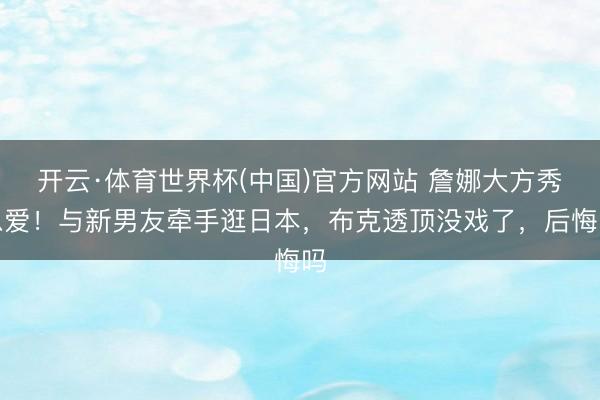 开云·体育世界杯(中国)官方网站 詹娜大方秀恩爱!与新男友牵手逛日本,布克透顶没戏了,后悔吗