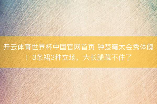 开云体育世界杯中国官网首页 钟楚曦太会秀体魄!3条裙3种立场,大长腿藏不住了