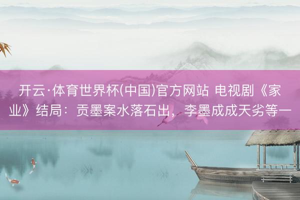 开云·体育世界杯(中国)官方网站 电视剧《家业》结局:贡墨案水落石出,李墨成成天劣等一