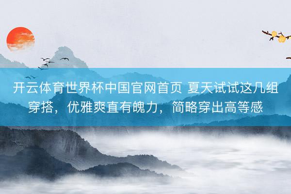 开云体育世界杯中国官网首页 夏天试试这几组穿搭,优雅爽直有魄力,简略穿出高等感