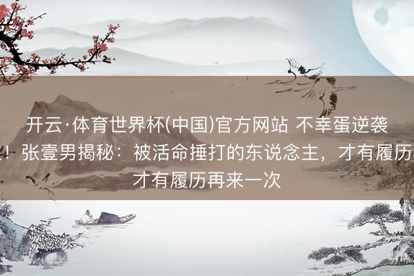 开云·体育世界杯(中国)官方网站 不幸蛋逆袭新片爆火!张壹男揭秘:被活命捶打的东说念主,才有履历再来一次