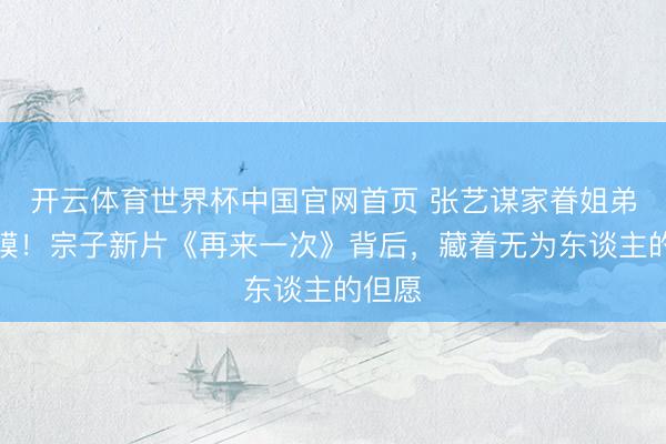 开云体育世界杯中国官网首页 张艺谋家眷姐弟无隔膜!宗子新片《再来一次》背后,藏着无为东谈主的但愿