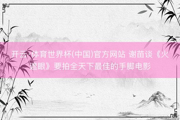 开云·体育世界杯(中国)官方网站 谢苗谈《火遮眼》要拍全天下最佳的手脚电影