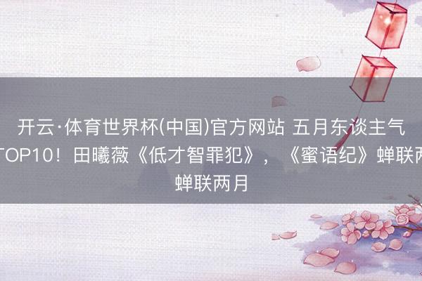 开云·体育世界杯(中国)官方网站 五月东谈主气剧TOP10!田曦薇《低才智罪犯》,《蜜语纪》蝉联两月