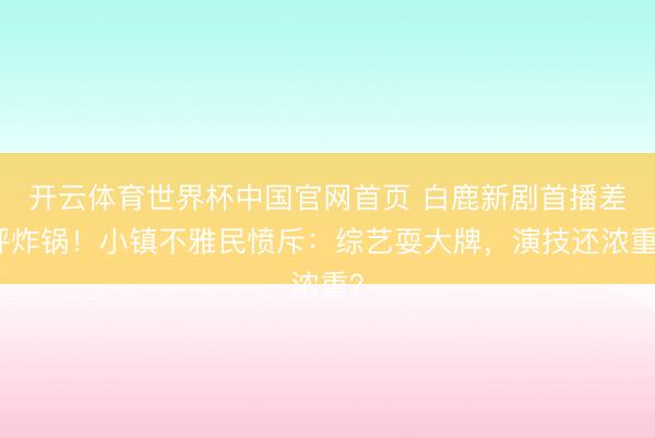 开云体育世界杯中国官网首页 白鹿新剧首播差评炸锅!小镇不雅民愤斥:综艺耍大牌,演技还浓重?