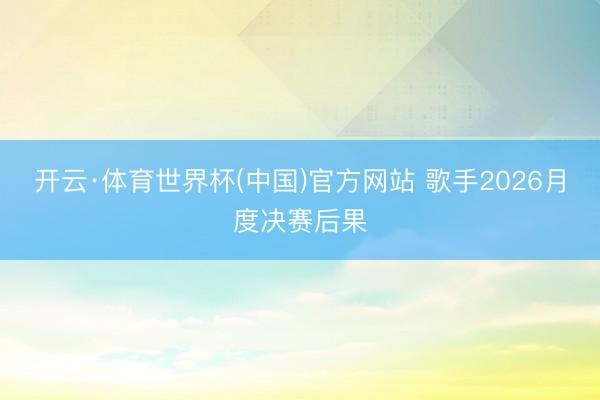 开云·体育世界杯(中国)官方网站 歌手2026月度决赛后果