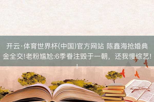 开云·体育世界杯(中国)官方网站 陈鑫海抢婚典金全交!老粉尴尬:6季眷注毁于一朝,还我慢综艺!