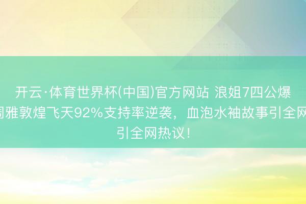 开云·体育世界杯(中国)官方网站 浪姐7四公爆冷!周雅敦煌飞天92%支持率逆袭,血泡水袖故事引全网热议!
