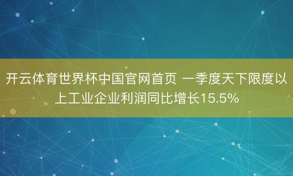 开云体育世界杯中国官网首页 一季度天下限度以上工业企业利润同比增长15.5%
