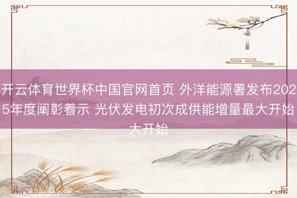 开云体育世界杯中国官网首页 外洋能源署发布2025年度阐彰着示 光伏发电初次成供能增量最大开始