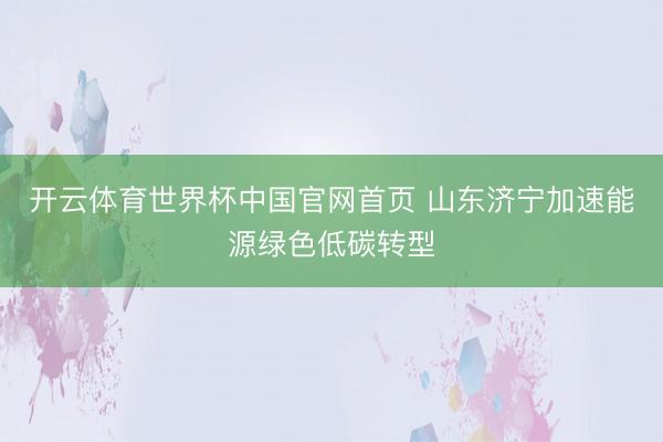 开云体育世界杯中国官网首页 山东济宁加速能源绿色低碳转型