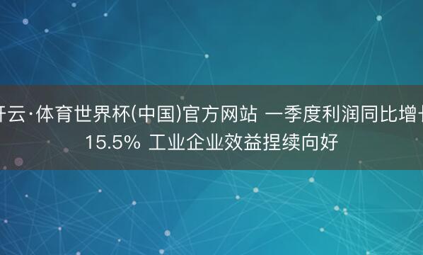 开云·体育世界杯(中国)官方网站 一季度利润同比增长15.5% 工业企业效益捏续向好