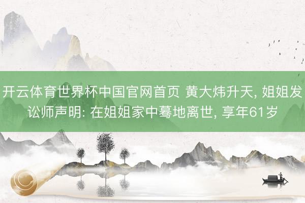 开云体育世界杯中国官网首页 黄大炜升天, 姐姐发讼师声明: 在姐姐家中蓦地离世, 享年61岁