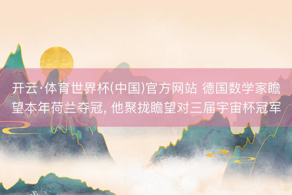 开云·体育世界杯(中国)官方网站 德国数学家瞻望本年荷兰夺冠, 他聚拢瞻望对三届宇宙杯冠军