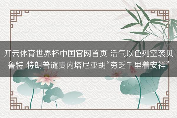 开云体育世界杯中国官网首页 活气以色列空袭贝鲁特 特朗普谴责内塔尼亚胡“穷乏千里着安祥”