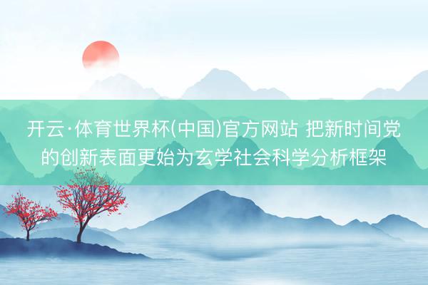 开云·体育世界杯(中国)官方网站 把新时间党的创新表面更始为玄学社会科学分析框架