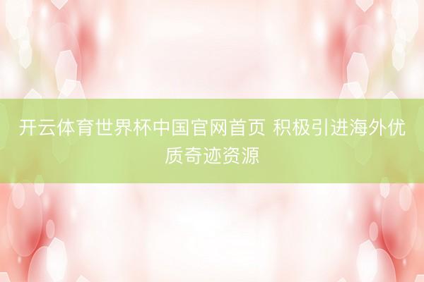 开云体育世界杯中国官网首页 积极引进海外优质奇迹资源