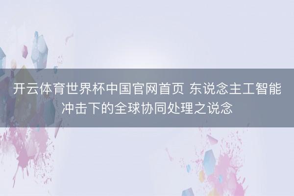 开云体育世界杯中国官网首页 东说念主工智能冲击下的全球协同处理之说念