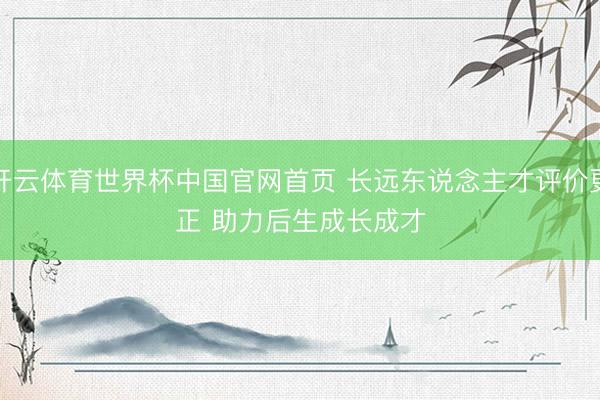 开云体育世界杯中国官网首页 长远东说念主才评价更正 助力后生成长成才