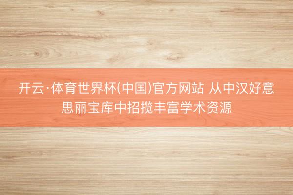 开云·体育世界杯(中国)官方网站 从中汉好意思丽宝库中招揽丰富学术资源