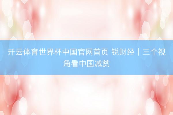 开云体育世界杯中国官网首页 锐财经|三个视角看中国减贫
