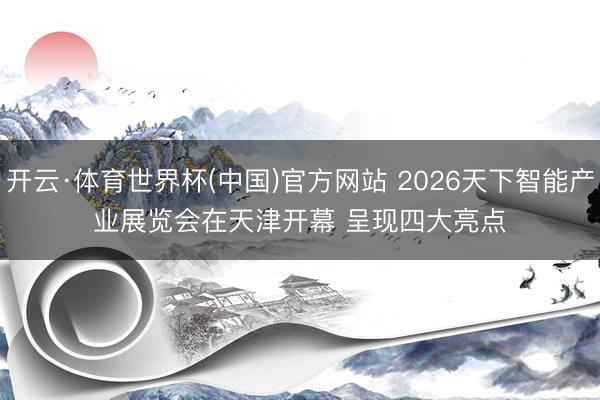 开云·体育世界杯(中国)官方网站 2026天下智能产业展览会在天津开幕 呈现四大亮点