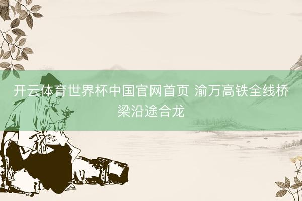 开云体育世界杯中国官网首页 渝万高铁全线桥梁沿途合龙
