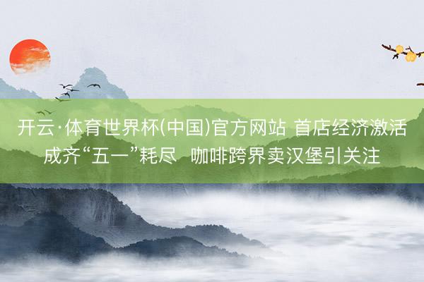 开云·体育世界杯(中国)官方网站 首店经济激活成齐“五一”耗尽 咖啡跨界卖汉堡引关注