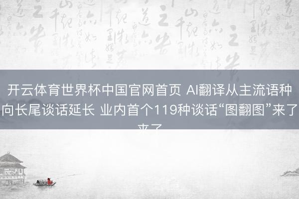 开云体育世界杯中国官网首页 AI翻译从主流语种向长尾谈话延长 业内首个119种谈话“图翻图”来了