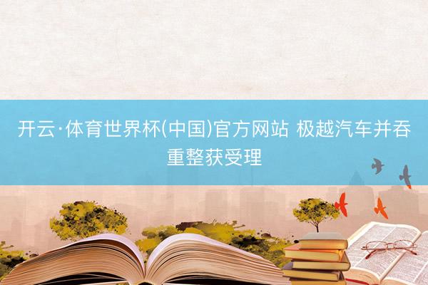 开云·体育世界杯(中国)官方网站 极越汽车并吞重整获受理