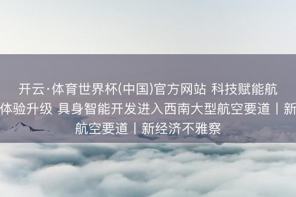 开云·体育世界杯(中国)官方网站 科技赋能航空要道奢靡体验升级 具身智能开发进入西南大型航空要道丨新经济不雅察