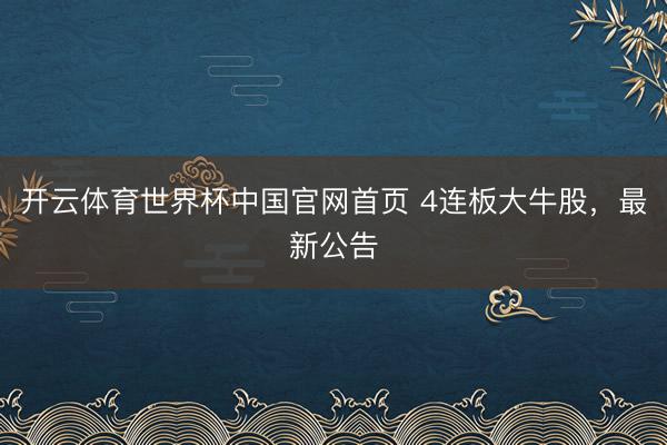 开云体育世界杯中国官网首页 4连板大牛股,最新公告