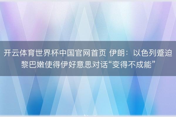 开云体育世界杯中国官网首页 伊朗:以色列蹙迫黎巴嫩使得伊好意思对话“变得不成能”