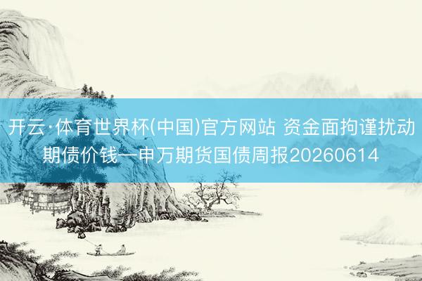 开云·体育世界杯(中国)官方网站 资金面拘谨扰动期债价钱—申万期货国债周报20260614