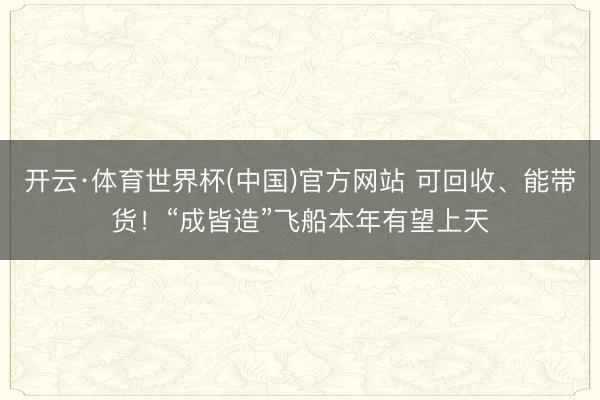 开云·体育世界杯(中国)官方网站 可回收、能带货!“成皆造”飞船本年有望上天