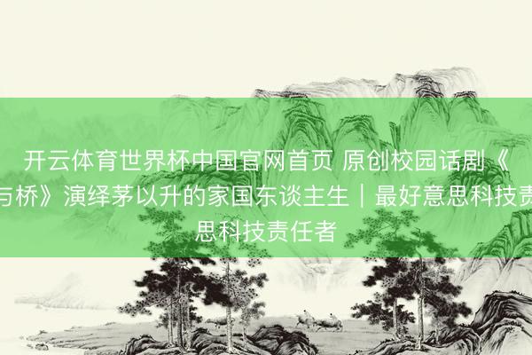 开云体育世界杯中国官网首页 原创校园话剧《先生与桥》演绎茅以升的家国东谈主生|最好意思科技责任者