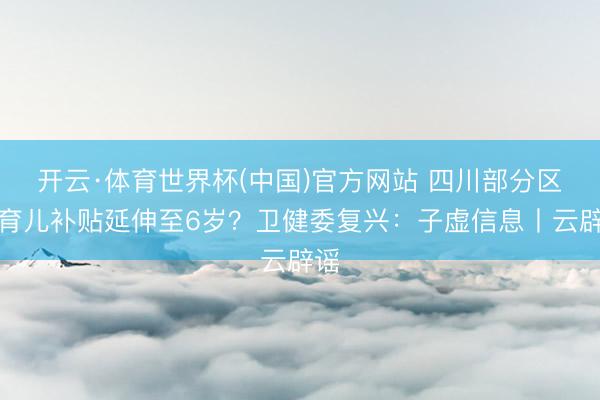 开云·体育世界杯(中国)官方网站 四川部分区县育儿补贴延伸至6岁?卫健委复兴:子虚信息丨云辟谣