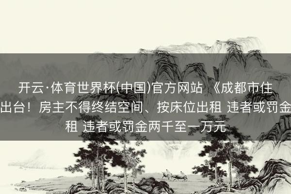 开云·体育世界杯(中国)官方网站 《成都市住房租出条例》出台!房主不得终结空间、按床位出租 违者或罚金两千至一万元