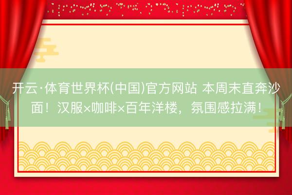 开云·体育世界杯(中国)官方网站 本周末直奔沙面!汉服×咖啡×百年洋楼,氛围感拉满!