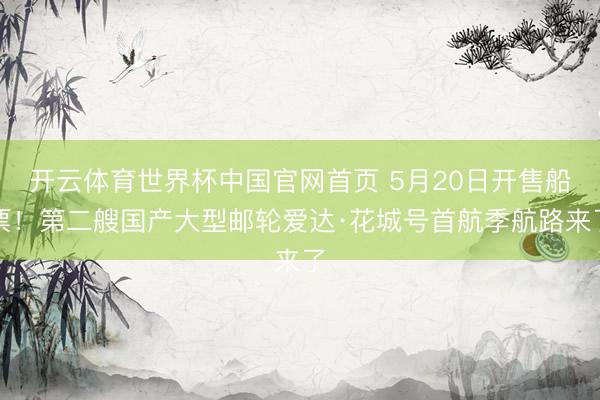 开云体育世界杯中国官网首页 5月20日开售船票!第二艘国产大型邮轮爱达·花城号首航季航路来了