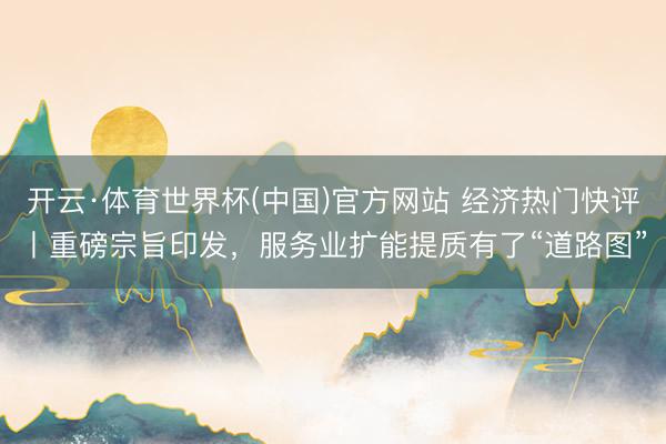 开云·体育世界杯(中国)官方网站 经济热门快评丨重磅宗旨印发，服务业扩能提质有了“道路图”