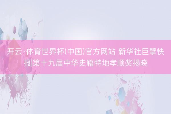 开云·体育世界杯(中国)官方网站 新华社巨擘快报|第十九届中华史籍特地孝顺奖揭晓