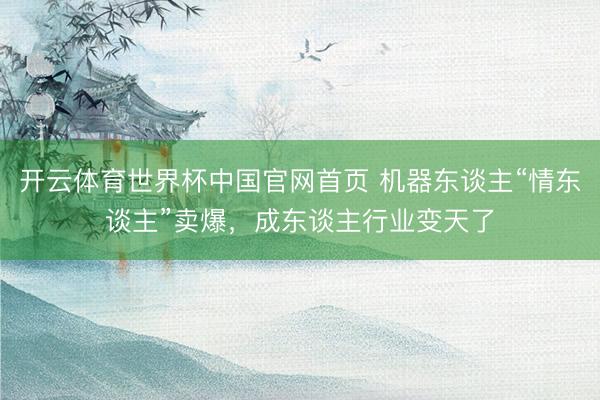 开云体育世界杯中国官网首页 机器东谈主“情东谈主”卖爆,成东谈主行业变天了